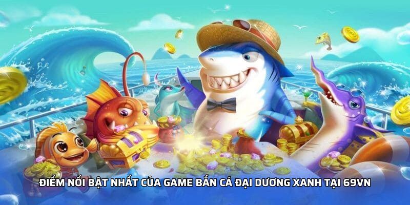 Điểm nổi bật nhất của game Bắn Cá Đại Dương Xanh tại NOHU